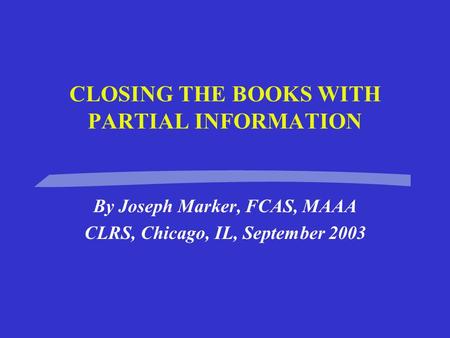 CLOSING THE BOOKS WITH PARTIAL INFORMATION By Joseph Marker, FCAS, MAAA CLRS, Chicago, IL, September 2003.