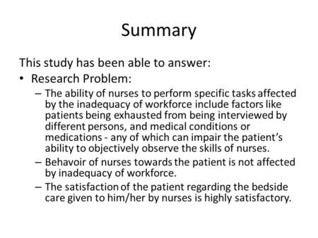 Summary This study has been able to answer: Research Problem: – The ability of nurses to perform specific tasks affected by the inadequacy of workforce.