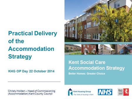 Practical Delivery of the Accommodation Strategy KHG OP Day 22 October 2014 Christy Holden – Head of Commissioning (Accommodation) Kent County Council.