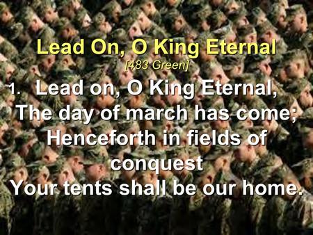 Lead on, O King Eternal, The day of march has come; Henceforth in fields of conquest Your tents shall be our home. Lead On, O King Eternal [483 Green]