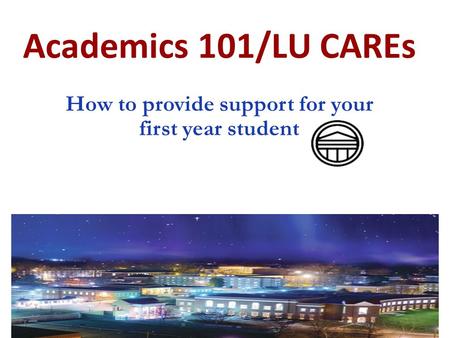 Academics 101/LU CAREs How to provide support for your first year student.