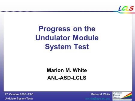 Marion M. White Undulator System 27 October 2005 - FAC LCLSLCLSLCLSLCLS Progress on the Undulator Module System Test Marion M.