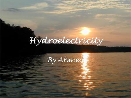 Hydroelectricity By Ahmed. What is hydroelectricity? It is basically the use of water to produce electricity, it is much more kinder to the environment.