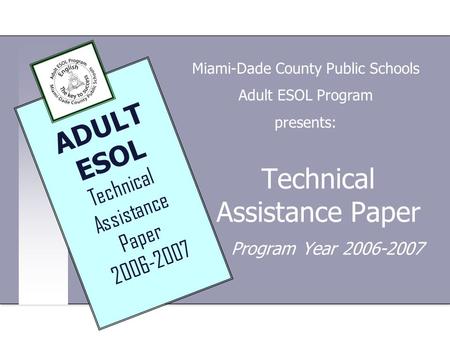 Technical Assistance Paper Program Year 2006-2007 Miami-Dade County Public Schools Adult ESOL Program presents: ADULT ESOL Technical Assistance Paper 2006-2007.