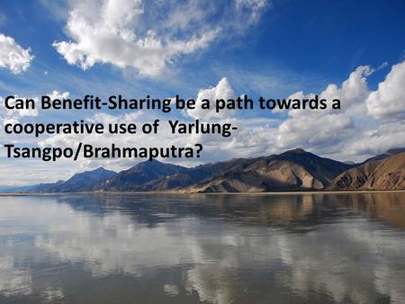 Can Benefit-Sharing be a path towards a cooperative use of Yarlung- Tsangpo/Brahmaputra?