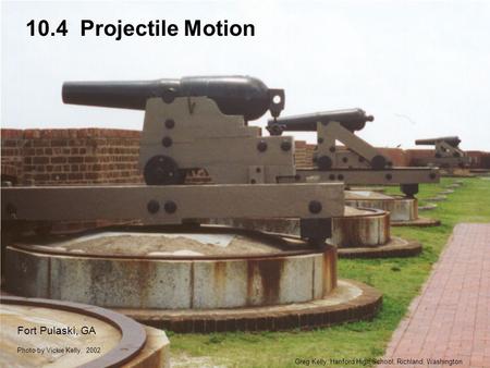 10.4 Projectile Motion Greg Kelly, Hanford High School, Richland, Washington Photo by Vickie Kelly, 2002 Fort Pulaski, GA.