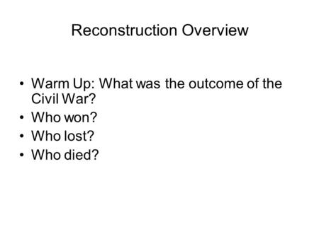 Reconstruction Overview Warm Up: What was the outcome of the Civil War? Who won? Who lost? Who died?