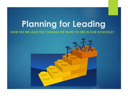 Planning for Leading HOW DO WE LEAD THE CHANGE WE WANT TO SEE IN OUR SCHOOLS?