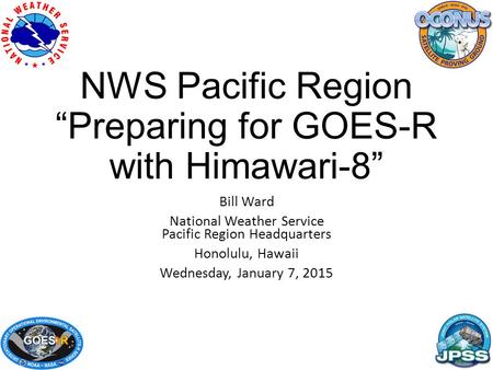 NWS Pacific Region “Preparing for GOES-R with Himawari-8” Bill Ward National Weather Service Pacific Region Headquarters Honolulu, Hawaii Wednesday, January.