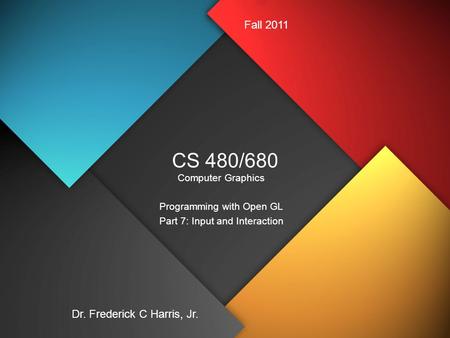 CS 480/680 Computer Graphics Programming with Open GL Part 7: Input and Interaction Dr. Frederick C Harris, Jr. Fall 2011.