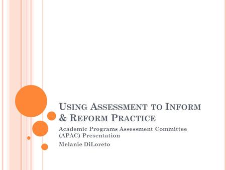 U SING A SSESSMENT TO I NFORM & R EFORM P RACTICE Academic Programs Assessment Committee (APAC) Presentation Melanie DiLoreto.