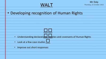 Thursday, 22 October 2015 Mr Daly To da y Developing recognition of Human Rights Understanding declarations, treaties and covenants of Human Rights WALT.