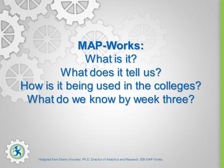 MAP-Works: What is it? What does it tell us? How is it being used in the colleges? What do we know by week three? *Adapted from Sherry Woosley, Ph.D. Director.