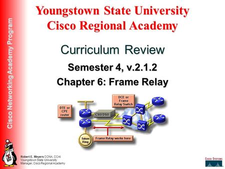 Robert E. Meyers CCNA, CCAI Youngstown State University Manager, Cisco Regional Academy Cisco Networking Academy Program Semester 4, v.2.1.2 Chapter 6: