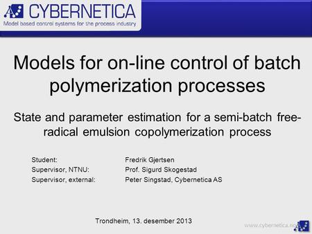 Www.cybernetica.no Models for on-line control of batch polymerization processes Student:Fredrik Gjertsen Supervisor, NTNU:Prof. Sigurd Skogestad Supervisor,