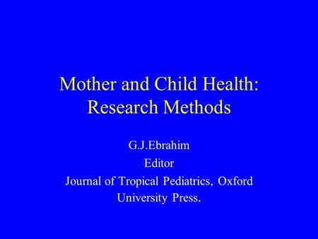 Mother and Child Health: Research Methods G.J.Ebrahim Editor Journal of Tropical Pediatrics, Oxford University Press.