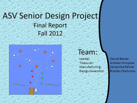 ASV Senior Design Project Final Report Fall 2012 Team: Leader: Daniel Becker Treasurer: Andrew Hinojosa Manufacturing: Samantha Palmer Design/Assembly: