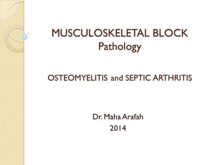 MUSCULOSKELETAL BLOCK Pathology OSTEOMYELITIS and SEPTIC ARTHRITIS Dr. Maha Arafah 2014.