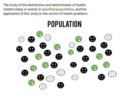 The study of the distribution and determinants of health- related states or events in specified populations, and the application of this study to the control.