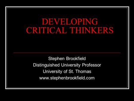 DEVELOPING CRITICAL THINKERS Stephen Brookfield Distinguished University Professor University of St. Thomas www.stephenbrookfield.com.