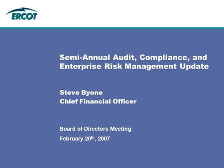 February 20 th, 2007 Board of Directors Meeting Semi-Annual Audit, Compliance, and Enterprise Risk Management Update Steve Byone Chief Financial Officer.