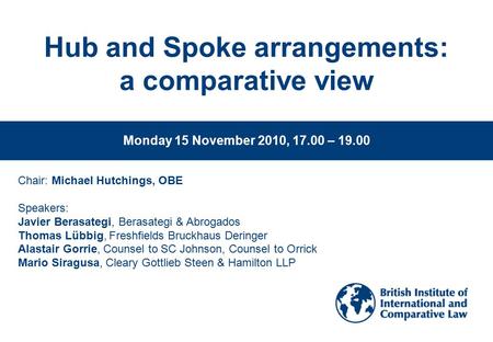 Www.biicl.org Hub and Spoke arrangements: a comparative view Monday 15 November 2010, 17.00 – 19.00 Chair: Michael Hutchings, OBE Speakers: Javier Berasategi,