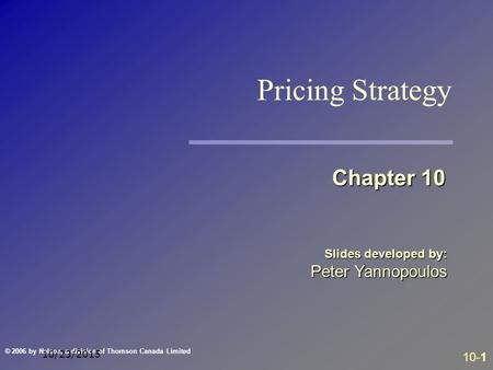 10-1 © 2006 by Nelson, a division of Thomson Canada Limited 10/23/2015 Slides developed by: Peter Yannopoulos Chapter 10 Pricing Strategy.