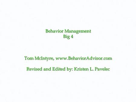 Behavior Management Big 4 Tom McIntyre, www.BehaviorAdvisor.com Revised and Edited by: Kristen L. Pavelec.