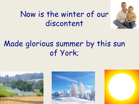 Now is the winter of our discontent Made glorious summer by this sun of York;