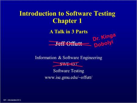 637 – Introduction (Ch 1) Introduction to Software Testing Chapter 1 Jeff Offutt Information & Software Engineering SWE 437 Software Testing www.ise.gmu.edu/~offutt/