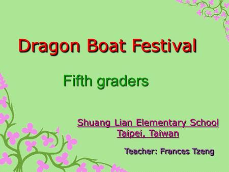 Dragon Boat Festival Teacher: Frances Tzeng Shuang Lian Elementary School Taipei, Taiwan Fifth graders.