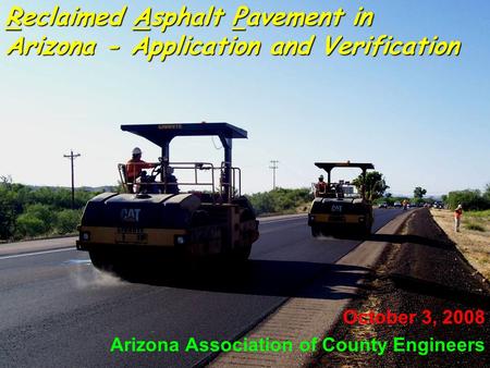 1 Reclaimed Asphalt Pavement in Arizona - Application and Verification October 3, 2008 Arizona Association of County Engineers.