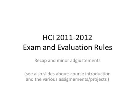 HCI 2011-2012 Exam and Evaluation Rules Recap and minor adgiustements (see also slides about: course introduction and the various assigmements/projects.