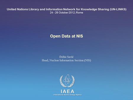 IAEA International Atomic Energy Agency Open Data at NIS United Nations Library and Information Network for Knowledge Sharing (UN-LINKS) 24 - 26 October.