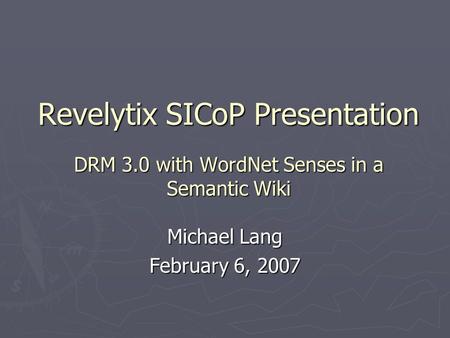 Revelytix SICoP Presentation DRM 3.0 with WordNet Senses in a Semantic Wiki Michael Lang February 6, 2007.