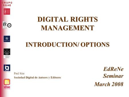 ER-0317/2/99 G R U P O S G A E DIGITAL RIGHTS MANAGEMENT INTRODUCTION/ OPTIONS EdReNe Seminar March 2008 Paul Sire Sociedad Digital de Autores y Editores.