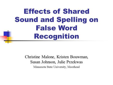 Christine Malone, Kristen Bouwman, Susan Johnson, Julie Przekwas Minnesota State University, Moorhead Effects of Shared Sound and Spelling on False Word.