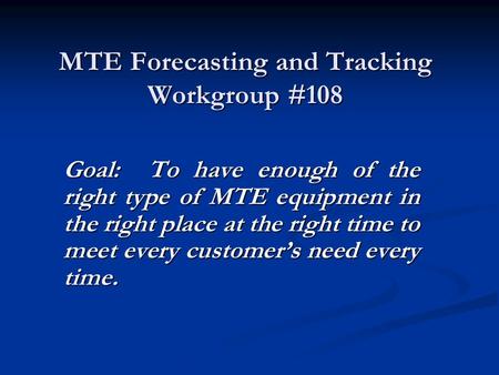 MTE Forecasting and Tracking Workgroup #108 Goal: To have enough of the right type of MTE equipment in the right place at the right time to meet every.