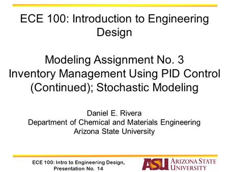 ECE 100: Intro to Engineering Design, Presentation No. 14 Daniel E. Rivera Department of Chemical and Materials Engineering Arizona State University ECE.