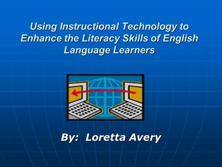 Using Instructional Technology to Enhance the Literacy Skills of English Language Learners By: Loretta Avery.