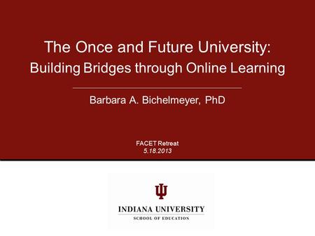 The Once and Future University: Building Bridges through Online Learning Barbara A. Bichelmeyer, PhD FACET Retreat 5.18.2013.