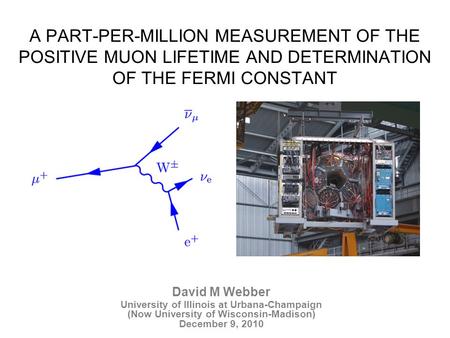 David M Webber University of Illinois at Urbana-Champaign (Now University of Wisconsin-Madison) December 9, 2010 A PART-PER-MILLION MEASUREMENT OF THE.