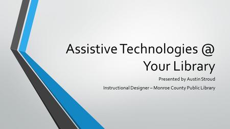 Assistive Your Library Presented by Austin Stroud Instructional Designer – Monroe County Public Library.