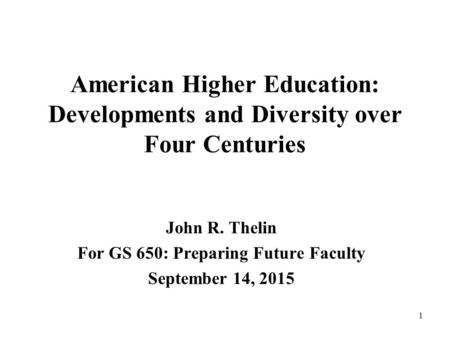 1 American Higher Education: Developments and Diversity over Four Centuries John R. Thelin For GS 650: Preparing Future Faculty September 14, 2015.