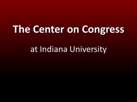 The Center on Congress at Indiana University. Our Mission The mission of the Center on Congress is to help all Americans better understand the role of.