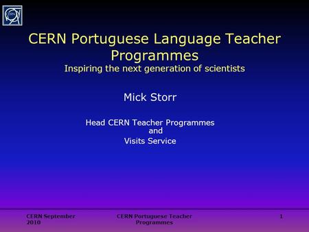 CERN September 2010 CERN Portuguese Teacher Programmes 1 CERN Portuguese Language Teacher Programmes Inspiring the next generation of scientists Mick Storr.