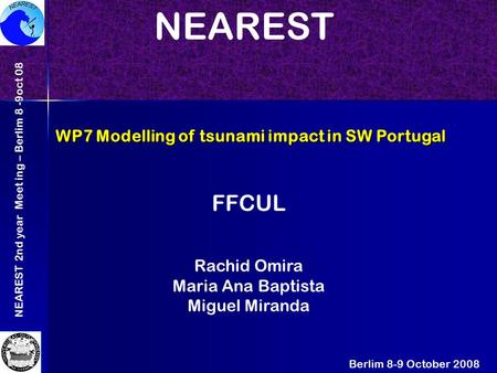 NEAREST 2nd year Meet ing – Berlim 8 -9oct 08 WP7 Modelling of tsunami impact in SW Portugal Berlim 8-9 October 2008 NEAREST FFCUL Rachid Omira Maria Ana.