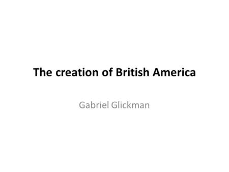 The creation of British America Gabriel Glickman.