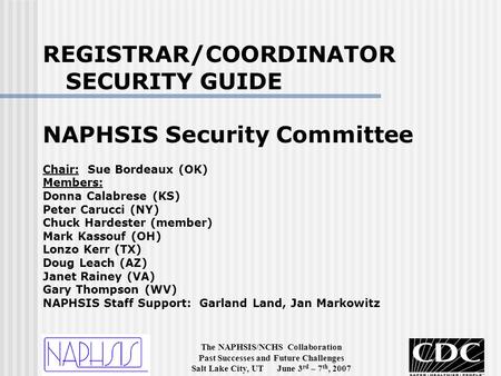 The NAPHSIS/NCHS Collaboration Past Successes and Future Challenges Salt Lake City, UT June 3 rd – 7 th, 2007 REGISTRAR/COORDINATOR SECURITY GUIDE NAPHSIS.