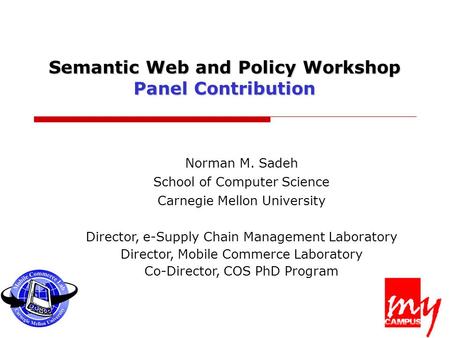 Semantic Web and Policy Workshop Panel Contribution Norman M. Sadeh School of Computer Science Carnegie Mellon University Director, e-Supply Chain Management.